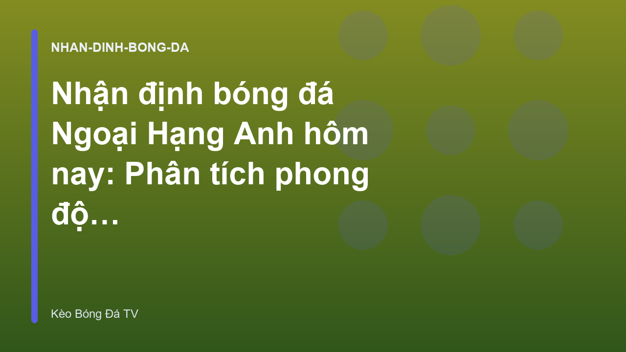 Nhận định bóng đá Ngoại Hạng Anh hôm nay: Phân tích phong độ chi tiết